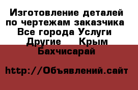 Изготовление деталей по чертежам заказчика - Все города Услуги » Другие   . Крым,Бахчисарай